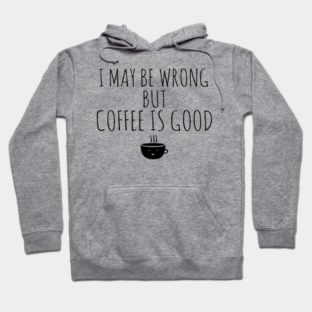 I May Be Wrong But Coffee Is Good Hoodie by Happy - Design